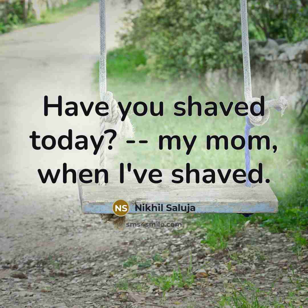 “Have you shaved today? -- my mom, when I've shaved.” quote by Nikhil Saluja