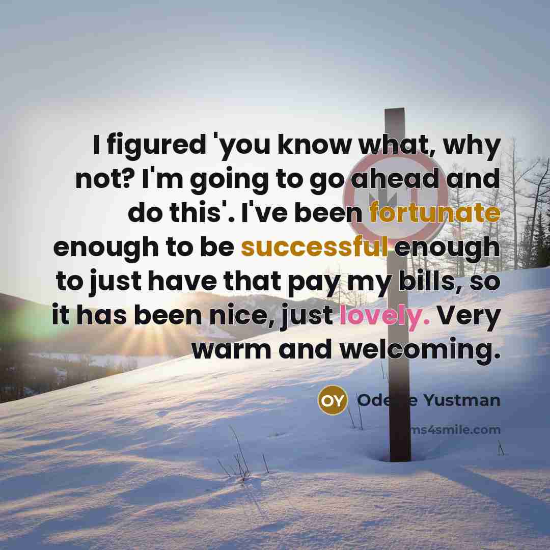 “I figured 'you know what, why not? I'm going to go ahead and do this'. I've been fortunate enough to be successful enough to just have that pay my bills, so it has been nice, just lovely. Very warm and welcoming.” quote by Odette Yustman
