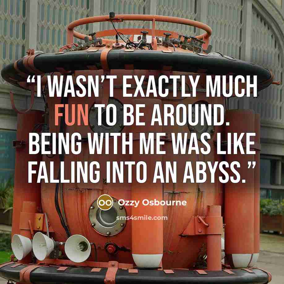 “I wasn’t exactly much fun to be around. Being with me was like falling into an abyss.” quote by Ozzy Osbourne