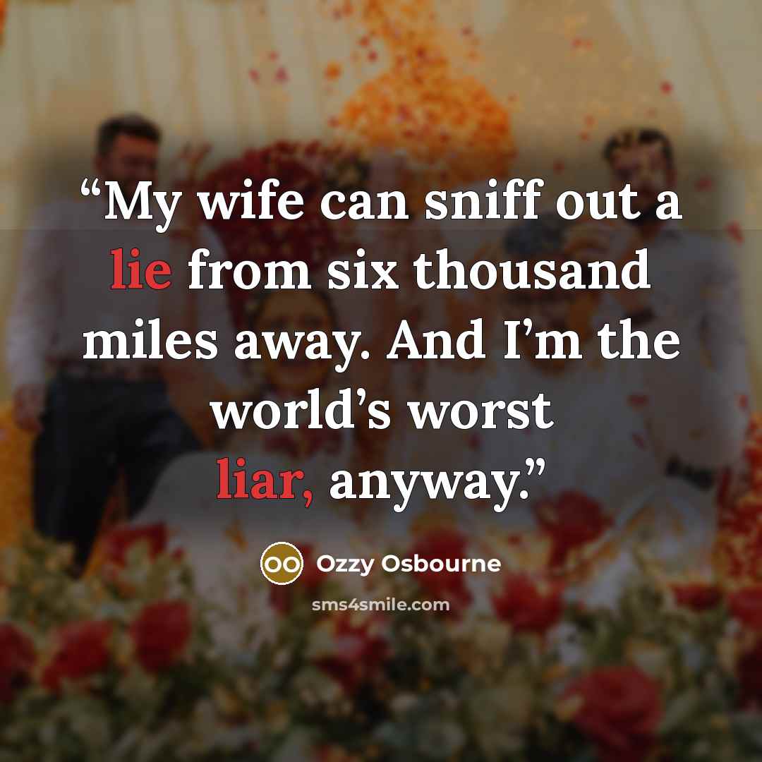 “My wife can sniff out a lie from six thousand miles away. And I’m the world’s worst liar, anyway.” quote by Ozzy Osbourne