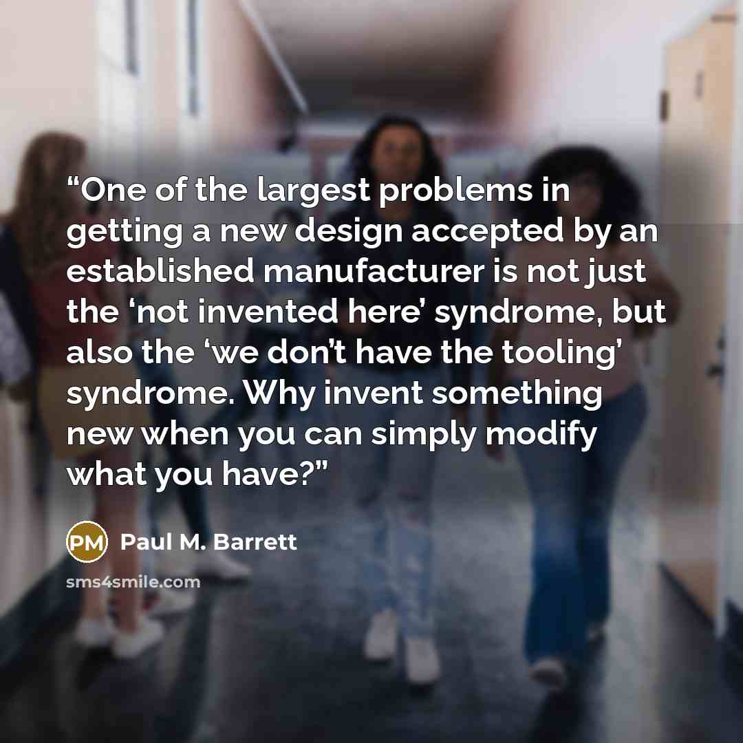“One of the largest problems in getting a new design accepted by an established manufacturer is not just the ‘not invented here’ syndrome, but also the ‘we don’t have the tooling’ syndrome. Why invent something new when you can simply modify what you have?” quote by Paul M. Barrett