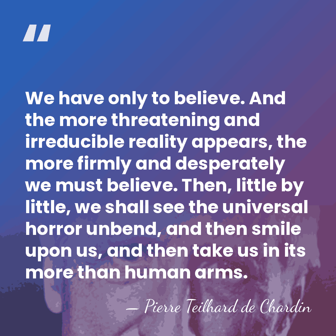 We have only to believe. And the more threatening and irreducible reality&hellip; - Pierre Teilhard de Chardin