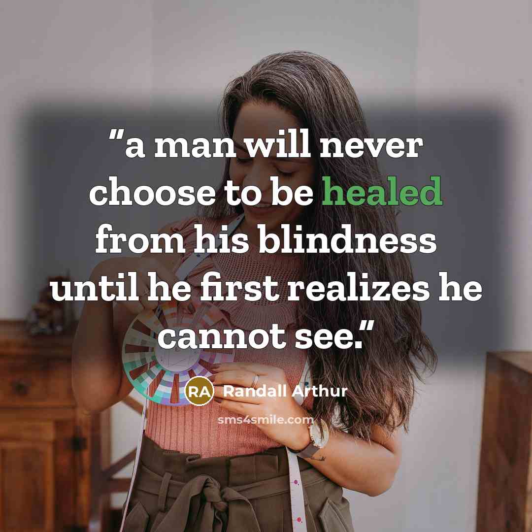 “a man will never choose to be healed from his blindness until he first realizes he cannot see.” quote by Randall Arthur