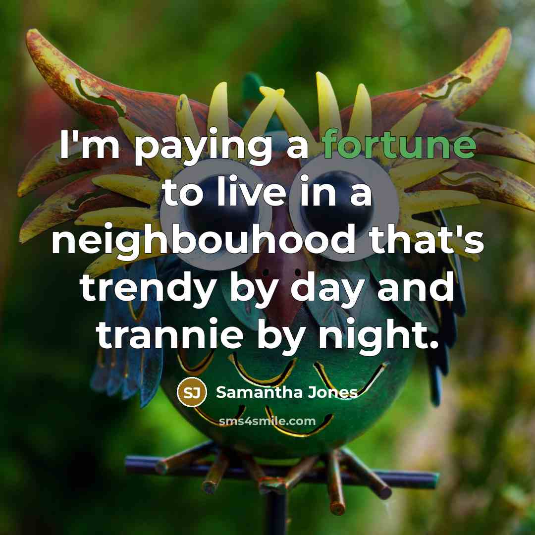 “I'm paying a fortune to live in a neighbouhood that's trendy by day and trannie by night.” quote by Samantha Jones