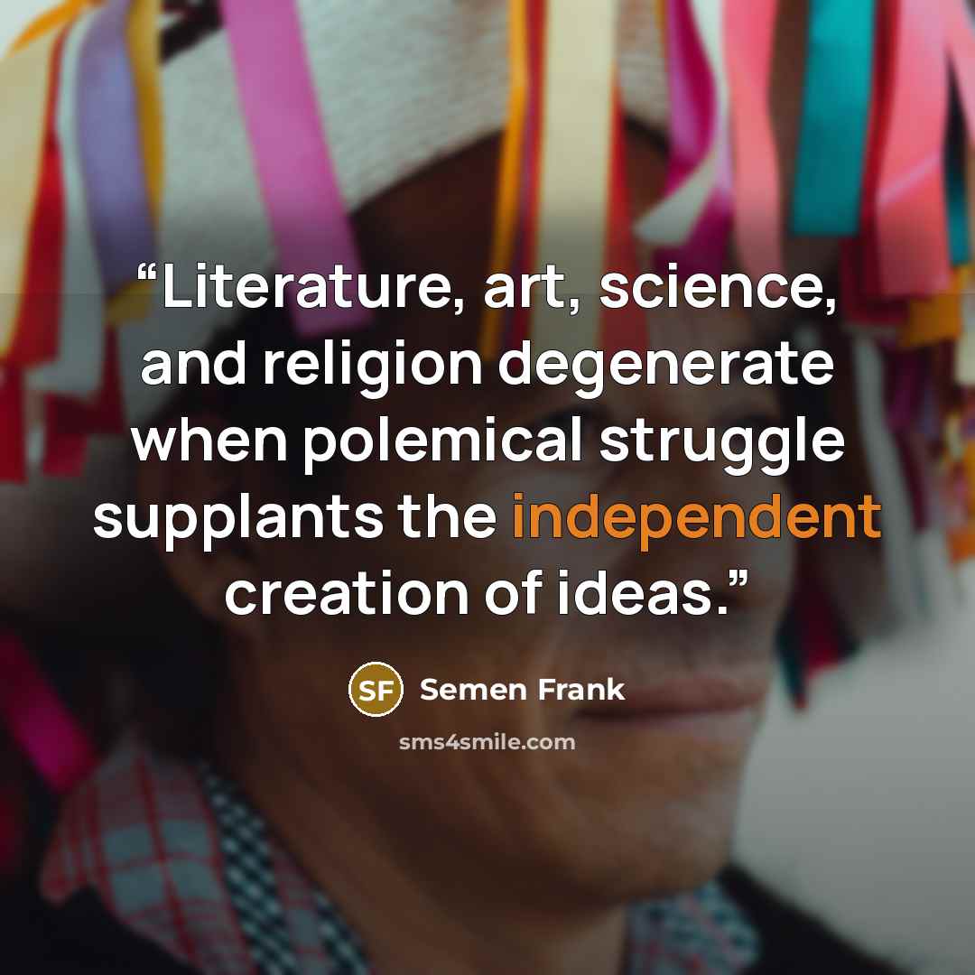 “Literature, art, science, and religion degenerate when polemical struggle supplants the independent creation of ideas.” quote by Semen Frank