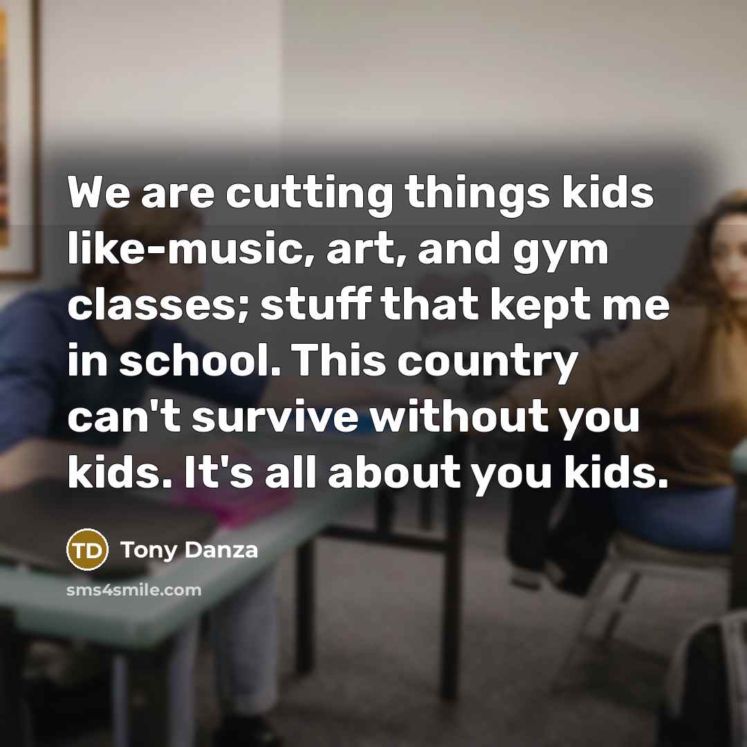 “We are cutting things kids like-music, art, and gym classes;…” quote by Tony Danza