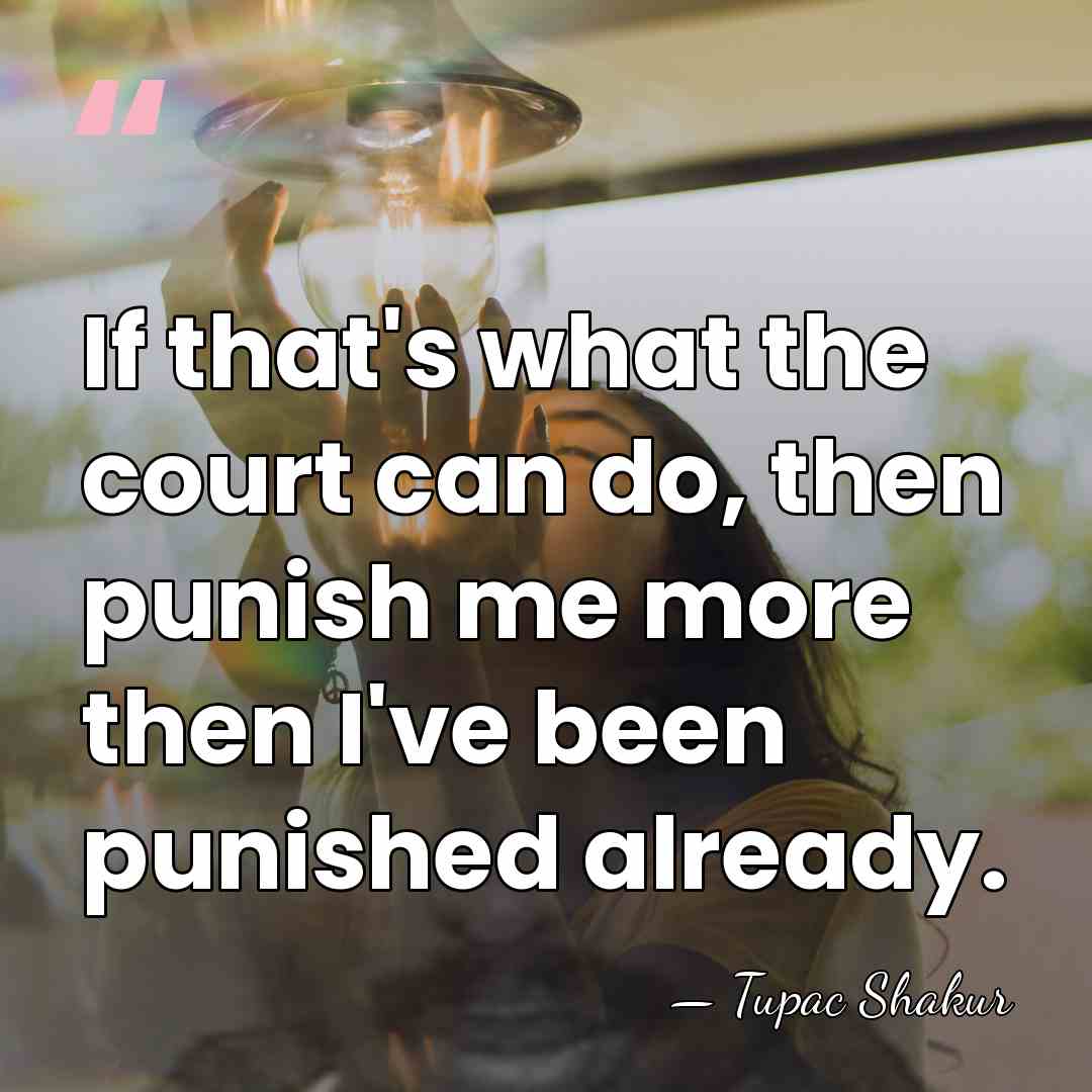 If that's what the court can do, then punish me more then&hellip; - Tupac Shakur
