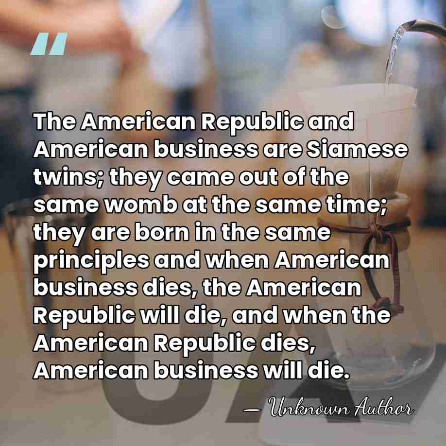 The American Republic and American business are Siamese twins; they came out&hellip; - Unknown Author