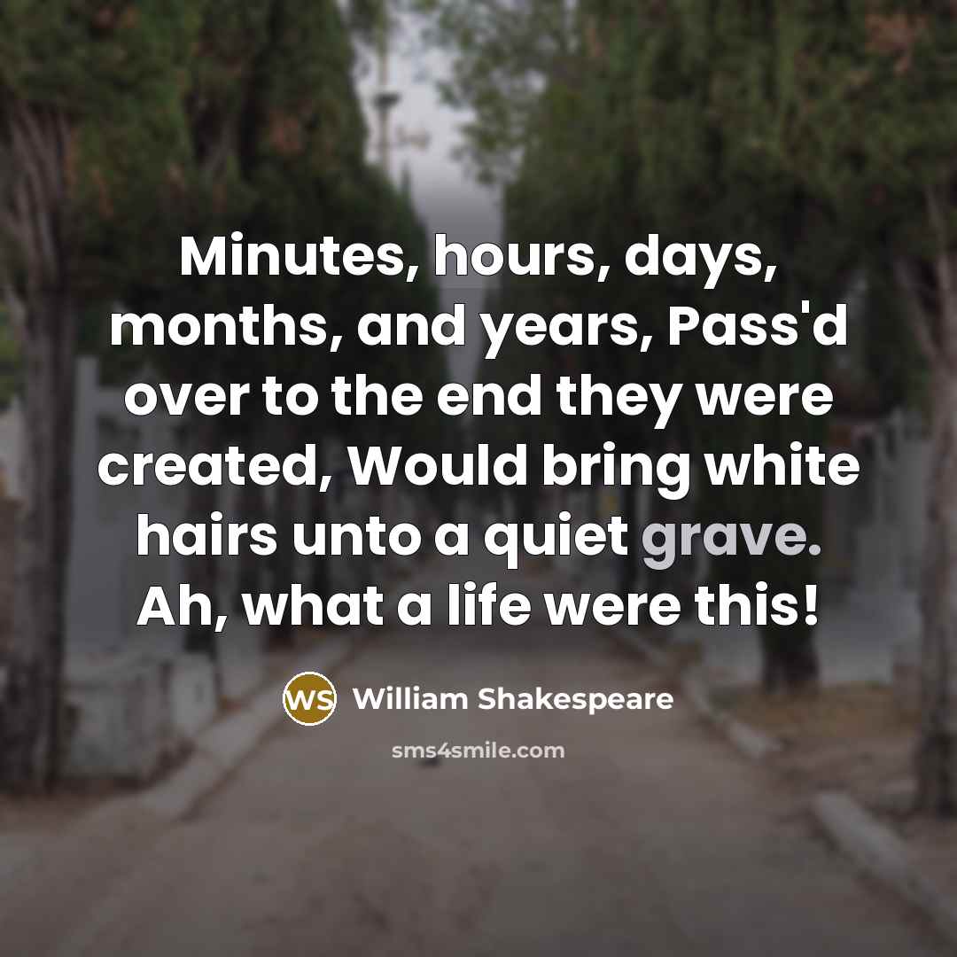 “Minutes, hours, days, months, and years, Pass'd over to the end they were created, Would bring white hairs unto a quiet grave. Ah, what a life were this!” quote by William Shakespeare