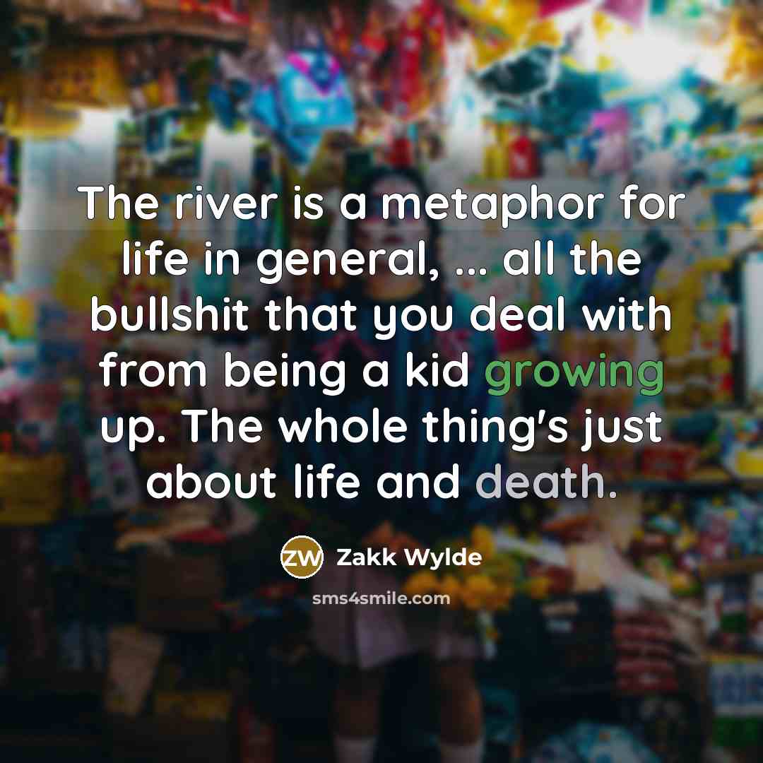 “The river is a metaphor for life in general, ...…” quote by Zakk Wylde
