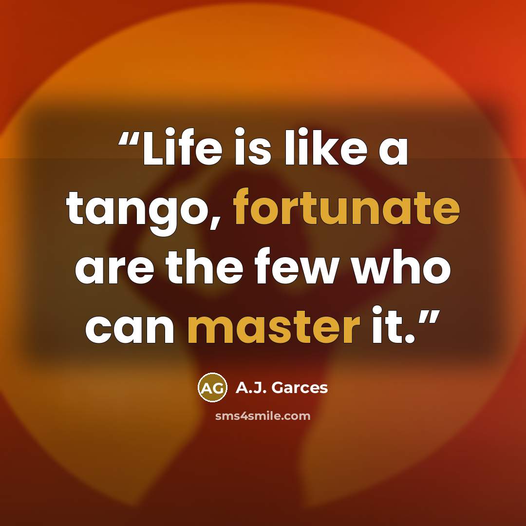 “Life is like a tango, fortunate are the few who can master it.” quote by A.J. Garces