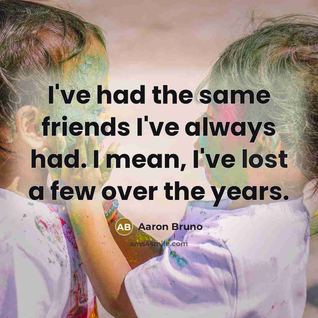 “I've had the same friends I've always had. I mean,…” quote by Aaron Bruno