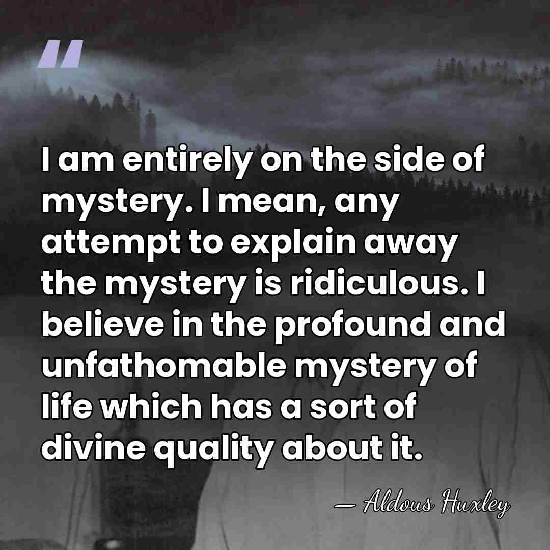 I am entirely on the side of mystery. I mean, any attempt&hellip; - Aldous Huxley