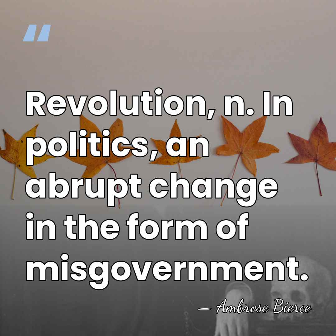 Revolution, n. In politics, an abrupt change in the form of misgovernment. - Ambrose Bierce