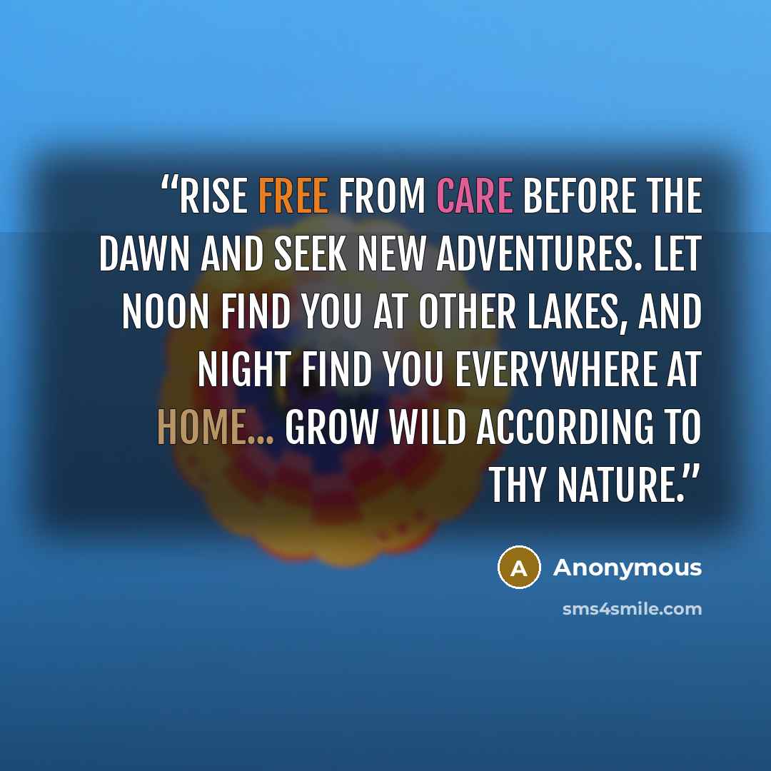 “Rise free from care before the dawn and seek new adventures. Let noon find you at other lakes, And night find you everywhere at home... Grow wild according to thy nature.” quote by Anonymous