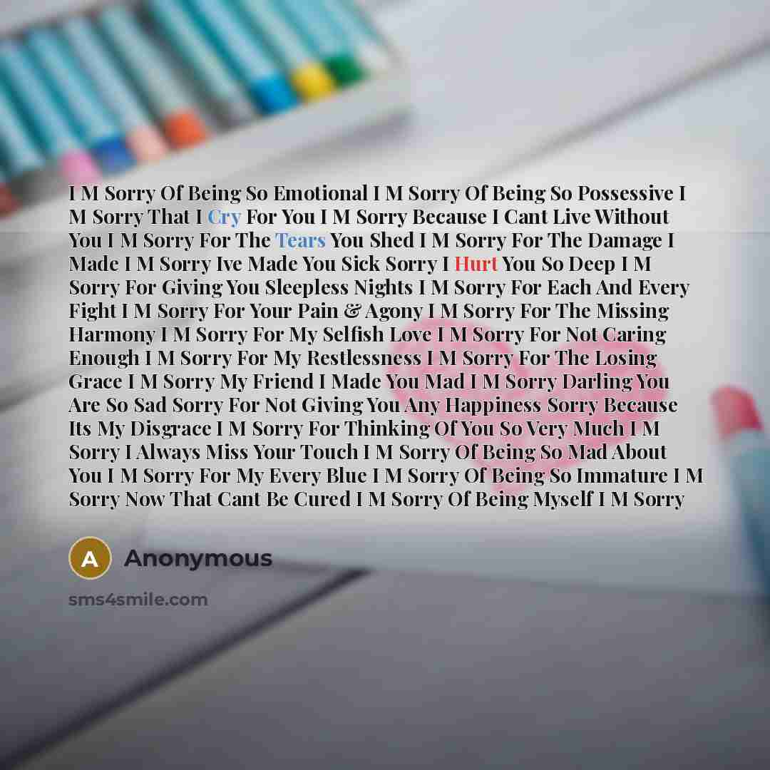 “I M Sorry Of Being So Emotional I M Sorry Of Being So Possessive I M Sorry That I Cry For You I M Sorry Because I Cant Live Without You I M Sorry For The Tears You Shed I M Sorry For The Damage I Made I M Sorry Ive Made You Sick Sorry I Hurt You So Deep I M Sorry For Giving You Sleepless Nights I…” quote by Anonymous