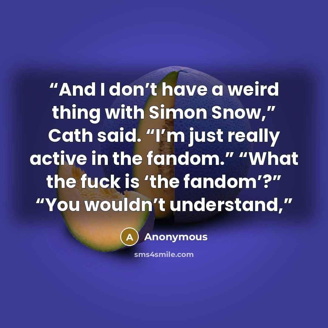 “And I don’t have a weird thing with Simon Snow,” Cath said. “I’m just really active in the fandom.” “What the fuck is ‘the fandom’?” “You wouldn’t understand,” quote by Anonymous