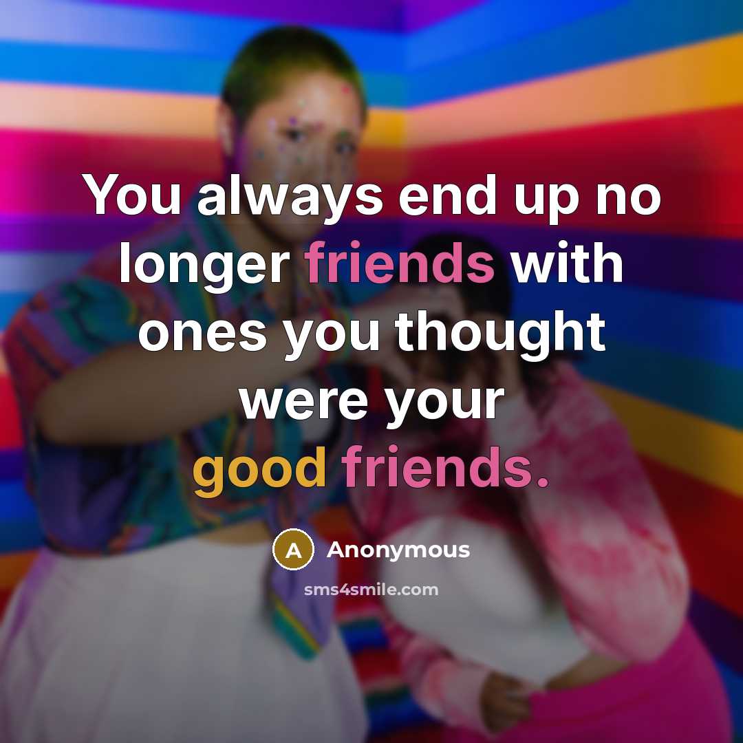 “You always end up no longer friends with ones you thought were your good friends.” quote by Anonymous