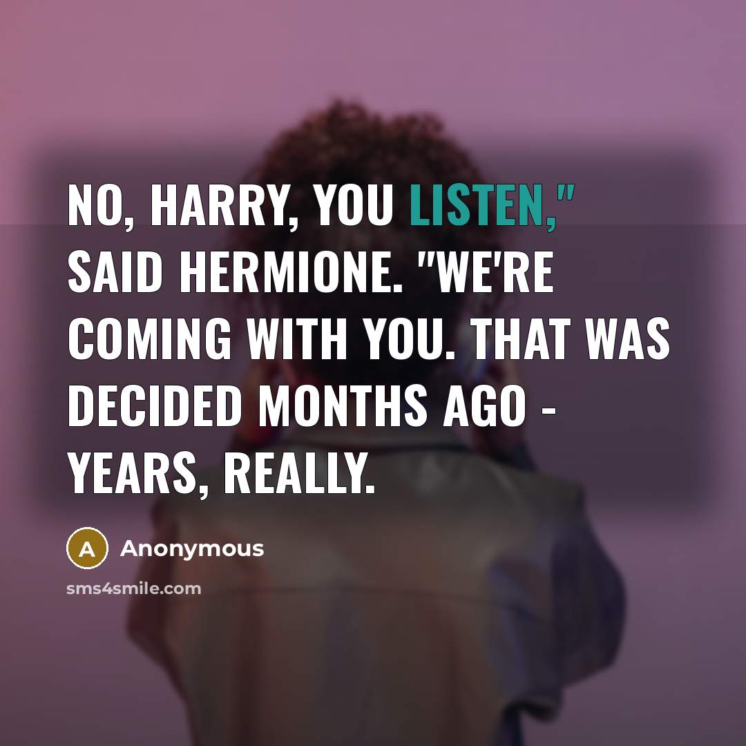 “No, Harry, you listen," said Hermione. "We're coming with you.…” quote by Anonymous