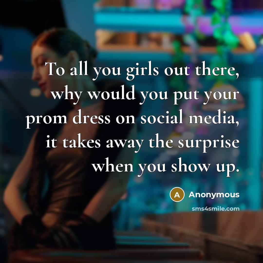 “To all you girls out there, why would you put your prom dress on social media, it takes away the surprise when you show up.” quote by Anonymous