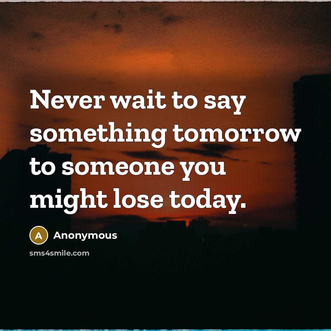 “Never wait to say something tomorrow to someone you might lose today.” quote by Anonymous