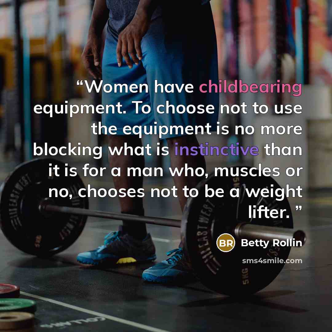 “Women have childbearing equipment. To choose not to use the equipment is no more blocking what is instinctive than it is for a man who, muscles or no, chooses not to be a weight lifter.” quote by Betty Rollin