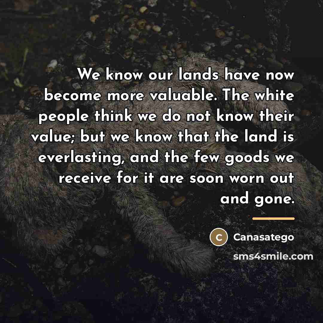 “We know our lands have now become more valuable. The…” quote by Canasatego