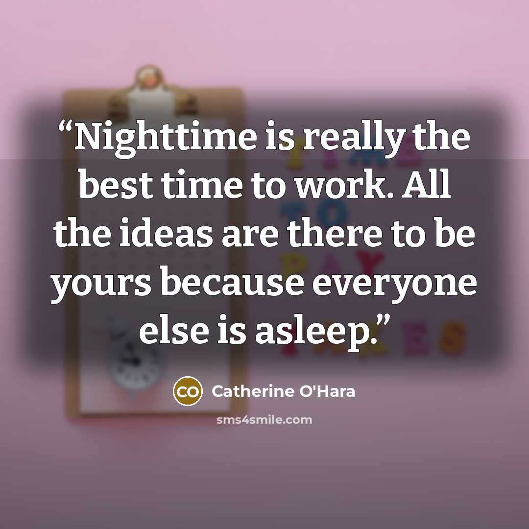 “Nighttime is really the best time to work. All the ideas are there to be yours because everyone else is asleep.” quote by Catherine O'Hara