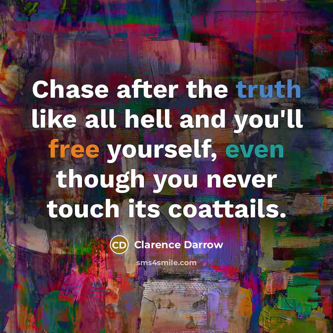 “Chase after the truth like all hell and you'll free yourself, even though you never touch its coattails.” quote by Clarence Darrow