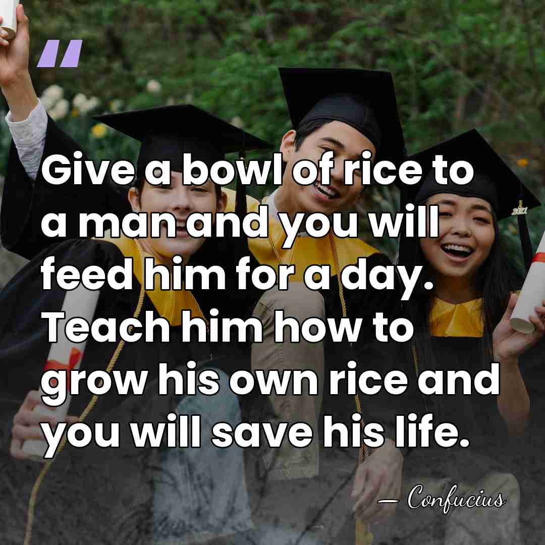 Give a bowl of rice to a man and you will feed&hellip; - Confucius