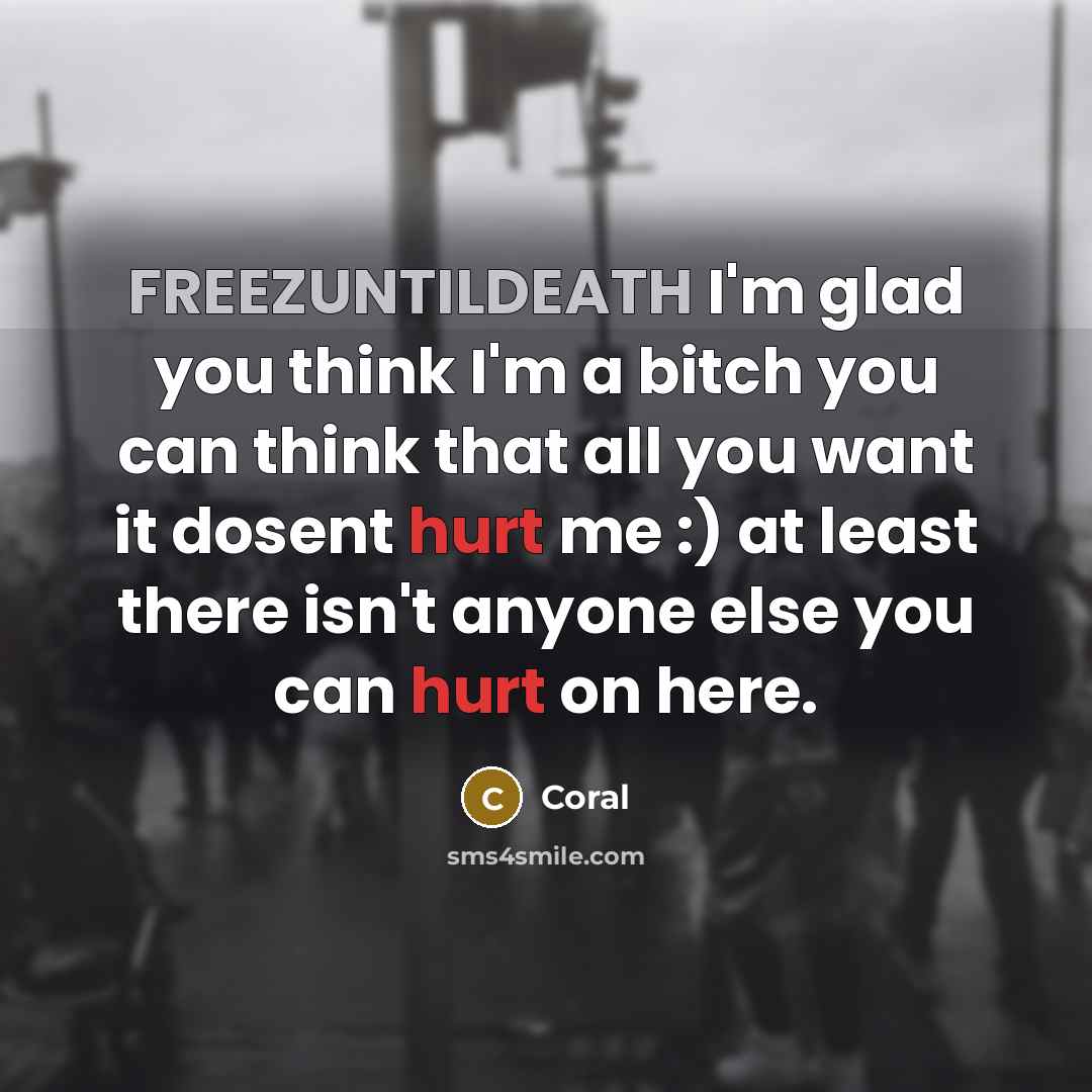 “FREEZUNTILDEATH I'm glad you think I'm a bitch you can think that all you want it dosent hurt me :) at least there isn't anyone else you can hurt on here.” quote by Coral