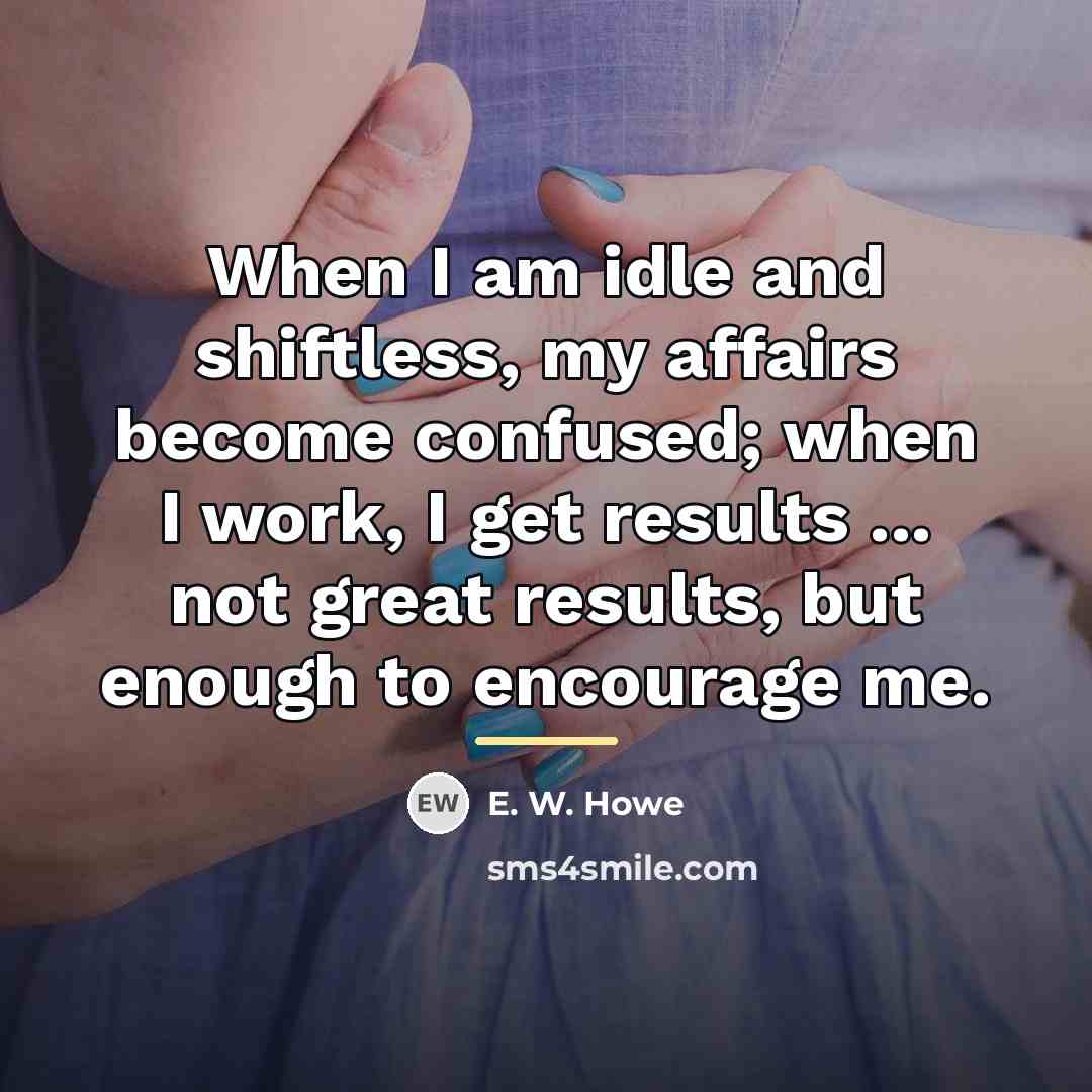 “When I am idle and shiftless, my affairs become confused;…” quote by E. W. Howe