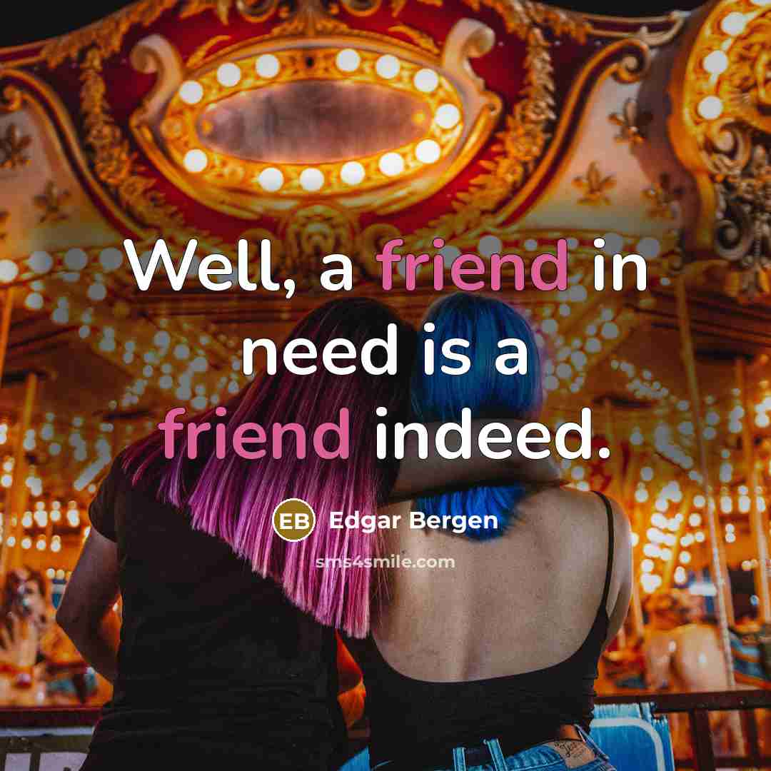 “Well, a friend in need is a friend indeed.” quote by Edgar Bergen