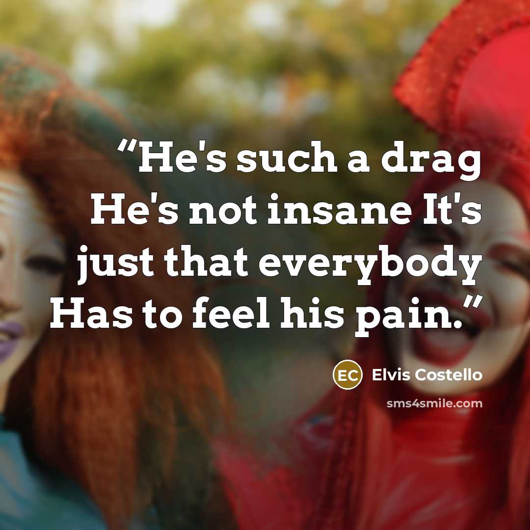 “He's such a drag He's not insane It's just that everybody Has to feel his pain.” quote by Elvis Costello