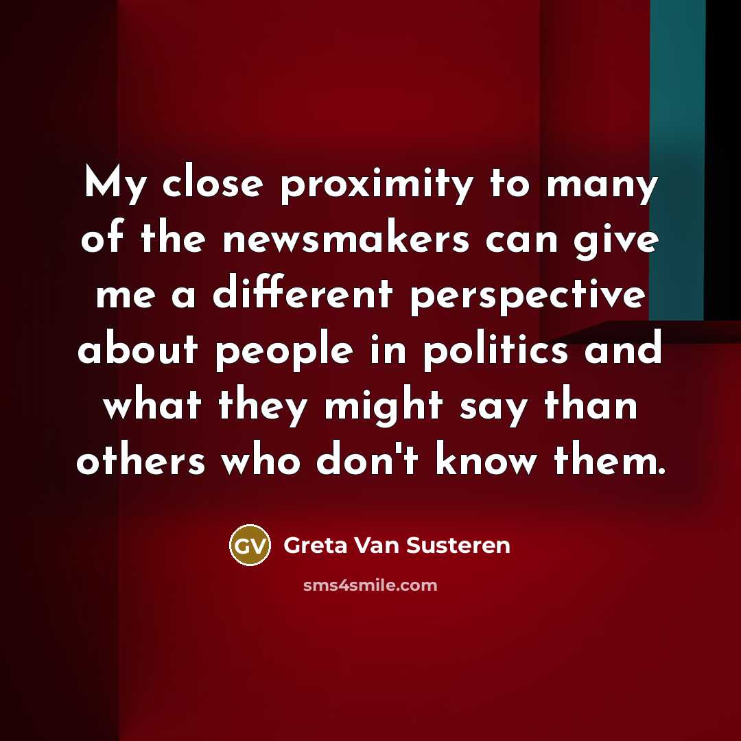 “My close proximity to many of the newsmakers can give…” quote by Greta Van Susteren
