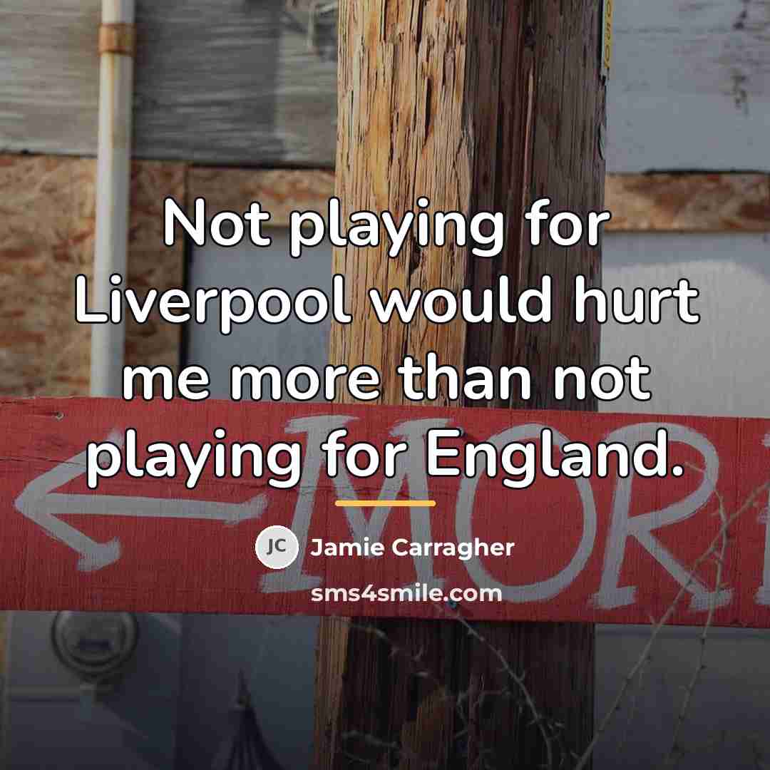 “Not playing for Liverpool would hurt me more than not…” quote by Jamie Carragher