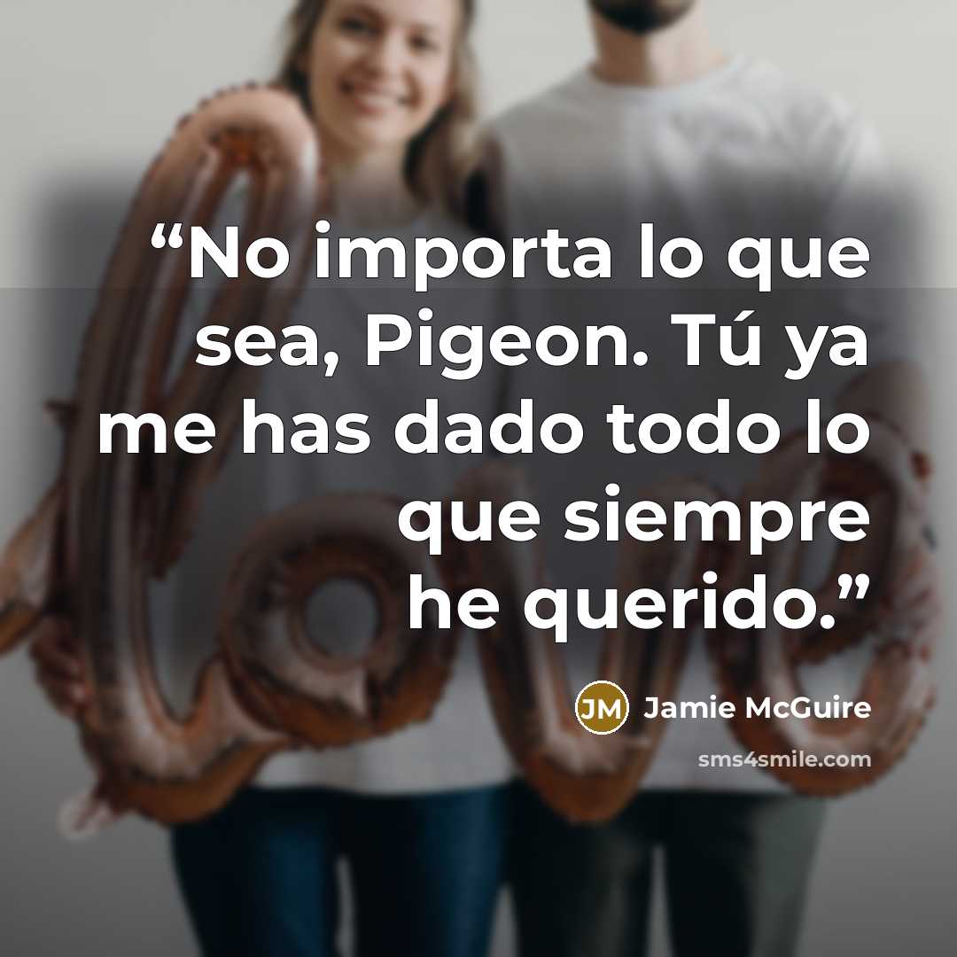 “No importa lo que sea, Pigeon. Tú ya me has dado todo lo que siempre he querido.” quote by Jamie McGuire