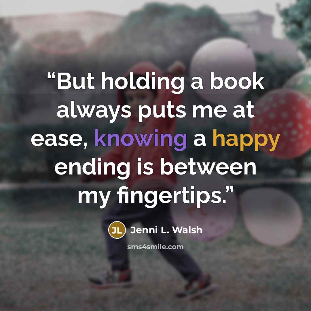 “But holding a book always puts me at ease, knowing a happy ending is between my fingertips.” quote by Jenni L. Walsh