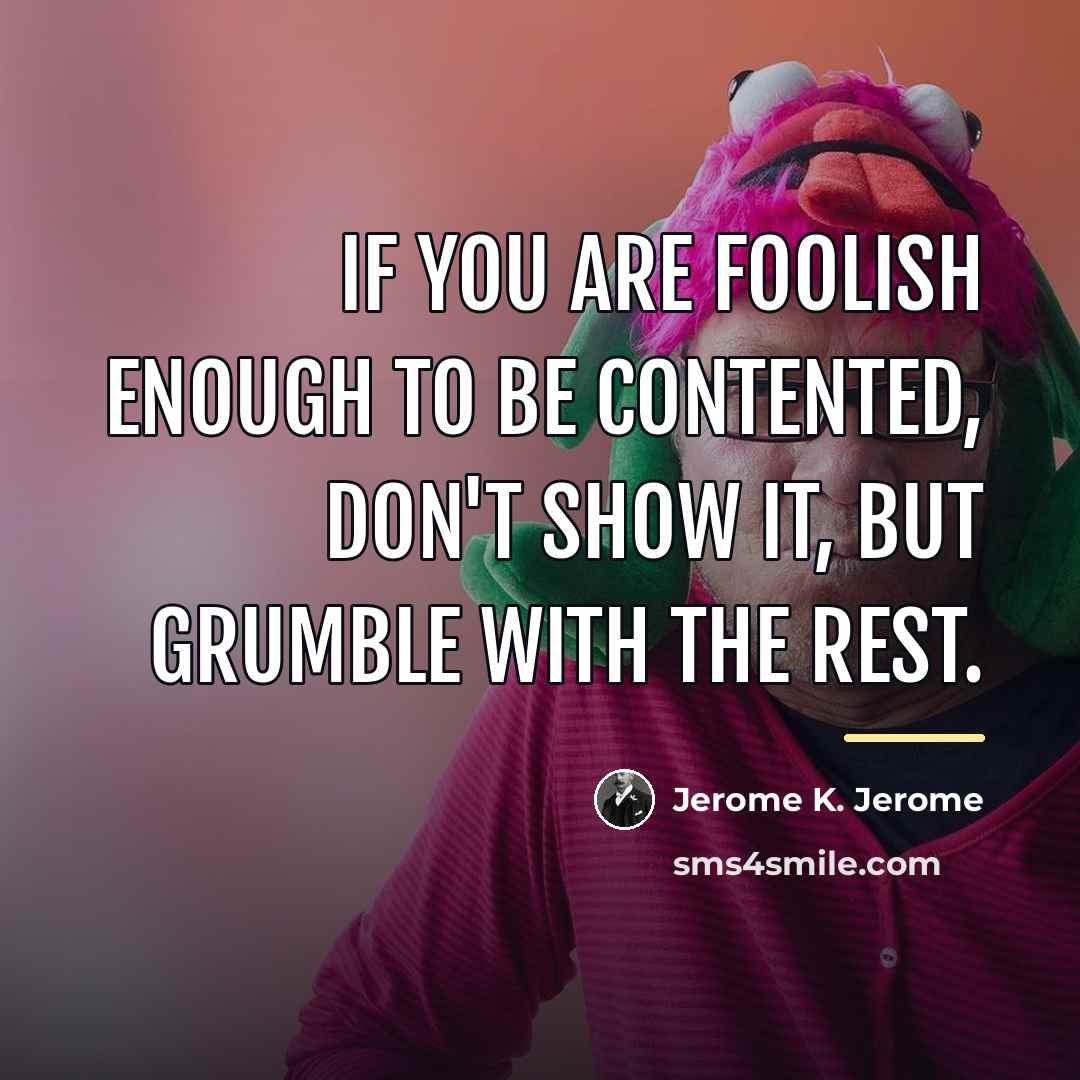 “If you are foolish enough to be contented, don't show…” quote by Jerome K. Jerome