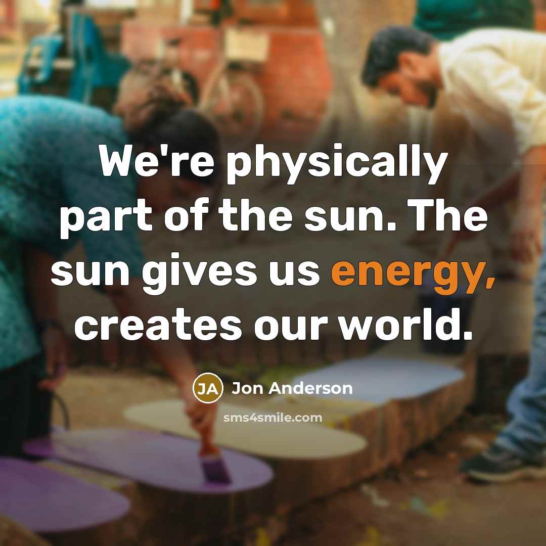 “We're physically part of the sun. The sun gives us…” quote by Jon Anderson