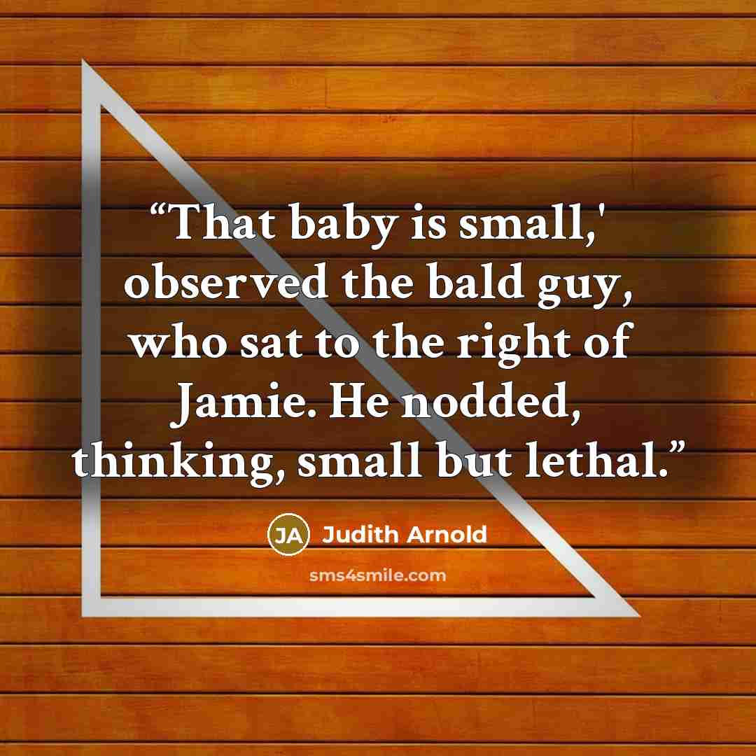 “That baby is small,' observed the bald guy, who sat to the right of Jamie. He nodded, thinking, small but lethal.” quote by Judith Arnold