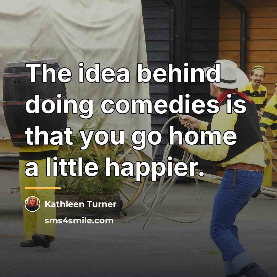 “The idea behind doing comedies is that you go home…” quote by Kathleen Turner