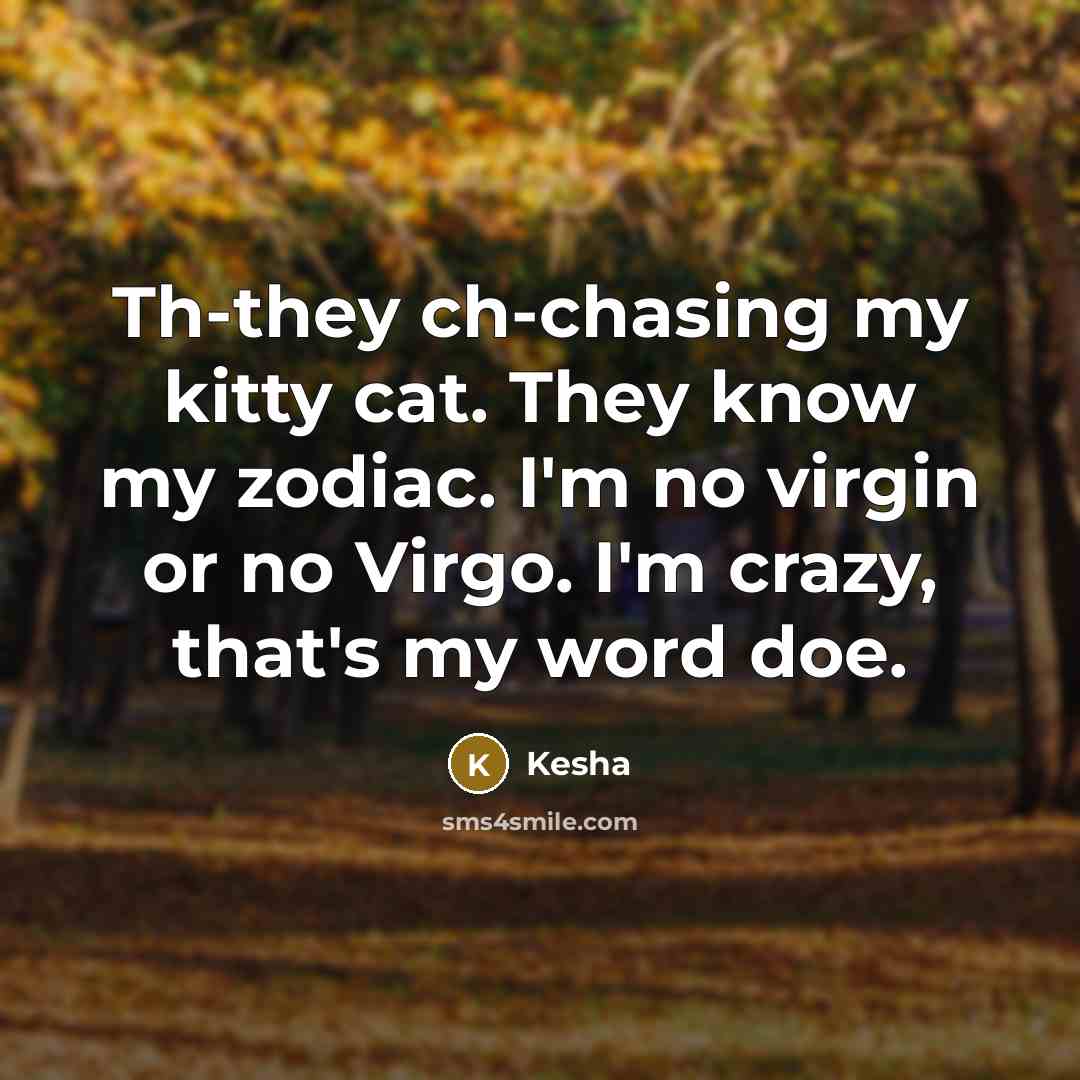“Th-they ch-chasing my kitty cat. They know my zodiac. I'm no virgin or no Virgo. I'm crazy, that's my word doe.” quote by Kesha