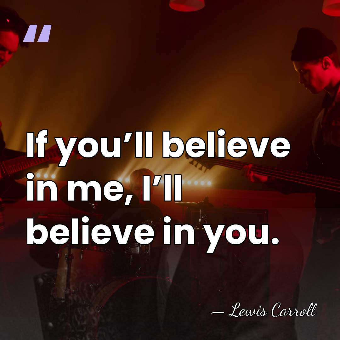 If you’ll believe in me, I’ll believe in you. - Lewis Carroll