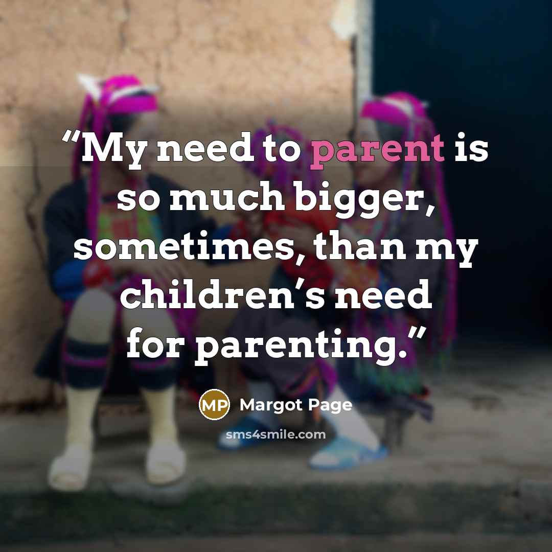 “My need to parent is so much bigger, sometimes, than my children’s need for parenting.” quote by Margot Page