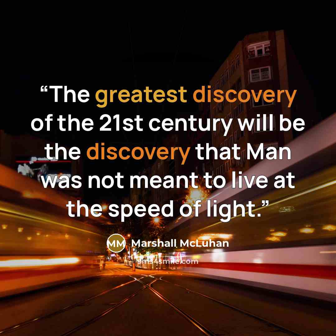 “The greatest discovery of the 21st century will be the discovery that Man was not meant to live at the speed of light.” quote by Marshall McLuhan