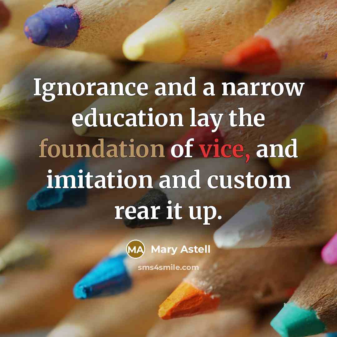 “Ignorance and a narrow education lay the foundation of vice,…” quote by Mary Astell