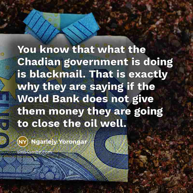 “You know that what the Chadian government is doing is blackmail. That is exactly why they are saying if the World Bank does not give them money they are going to close the oil well.” quote by Ngarlejy Yorongar