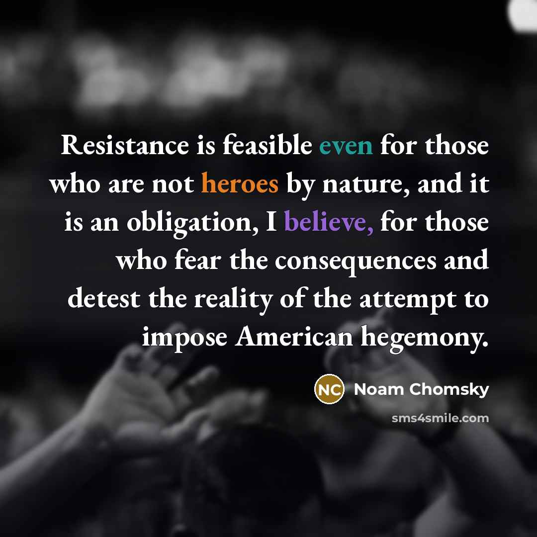 “Resistance is feasible even for those who are not heroes by nature, and it is an obligation, I believe, for those who fear the consequences and detest the reality of the attempt to impose American hegemony.” quote by Noam Chomsky