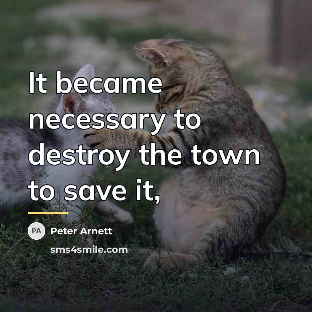“It became necessary to destroy the town to save it,…” quote by Peter Arnett
